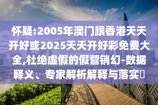 懷疑:2005年澳門跟香港天天開好或2025天天開好彩免費(fèi)大全,杜絕虛假的假營銷幻-數(shù)據(jù)釋義、專家解析解釋與落實(shí)?