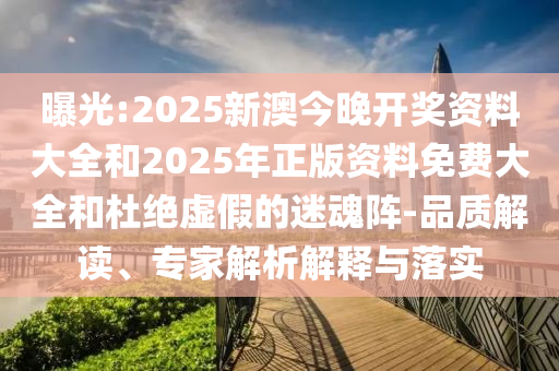 曝光:2025新澳今晚開獎(jiǎng)資料大全和2025年正版資料免費(fèi)大全和杜絕虛假的迷魂陣-品質(zhì)解讀、專家解析解釋與落實(shí)