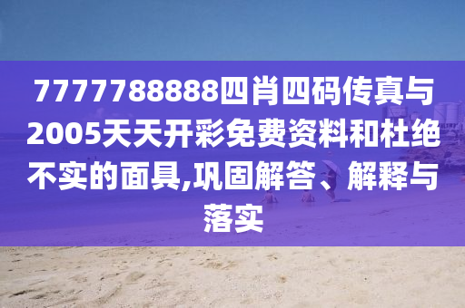 7777788888四肖四碼傳真與2005天天開彩免費資料和杜絕不實的面具,鞏固解答、解釋與落實