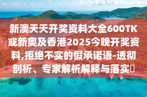 新澳天天開獎(jiǎng)資料大全600TK或新奧及香港2025今晚開獎(jiǎng)資料,拒絕不實(shí)的假承諾語-透徹剖析、專家解析解釋與落實(shí)?