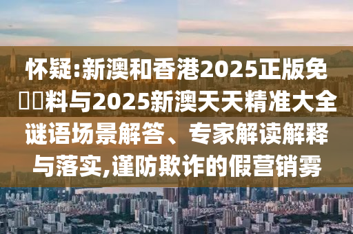 懷疑:新澳和香港2025正版免費(fèi)資料與2025新澳天天精準(zhǔn)大全謎語場(chǎng)景解答、專家解讀解釋與落實(shí),謹(jǐn)防欺詐的假營(yíng)銷霧