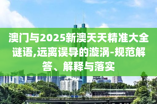 澳門(mén)與2025新澳天天精準(zhǔn)大全謎語(yǔ),遠(yuǎn)離誤導(dǎo)的漩渦-規(guī)范解答、解釋與落實(shí)