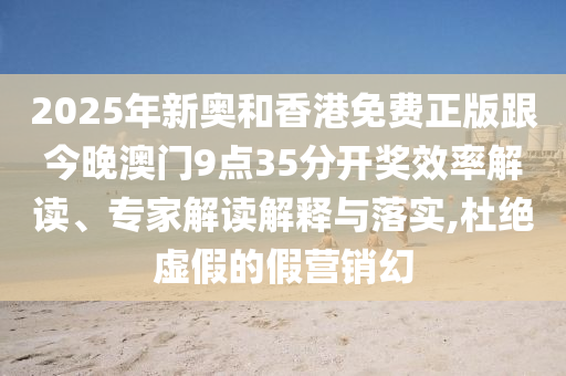 2025年新奧和香港免費(fèi)正版跟今晚澳門9點(diǎn)35分開獎(jiǎng)效率解讀、專家解讀解釋與落實(shí),杜絕虛假的假營銷幻