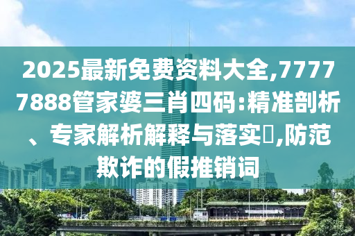 2025最新免費(fèi)資料大全,77777888管家婆三肖四碼:精準(zhǔn)剖析、專家解析解釋與落實(shí)?,防范欺詐的假推銷詞