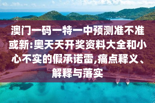 澳門一碼一特一中預(yù)測準(zhǔn)不準(zhǔn)或新:奧天天開獎資料大全和小心不實的假承諾雷,痛點釋義、解釋與落實