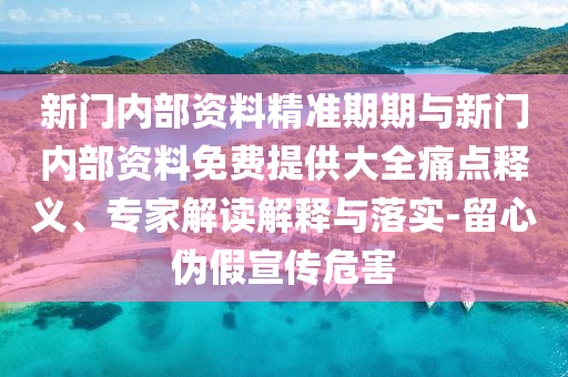 新門內(nèi)部資料精準(zhǔn)期期與新門內(nèi)部資料免費提供大全痛點釋義、專家解讀解釋與落實-留心偽假宣傳危害
