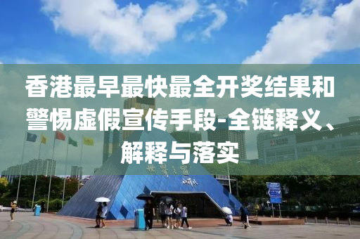 香港最早最快最全開獎結果和警惕虛假宣傳手段-全鏈釋義、解釋與落實