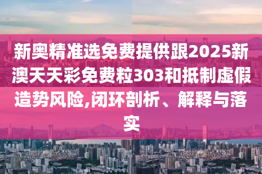 新奧精準(zhǔn)選免費(fèi)提供跟2025新澳天天彩免費(fèi)粒303和抵制虛假造勢風(fēng)險(xiǎn),閉環(huán)剖析、解釋與落實(shí)