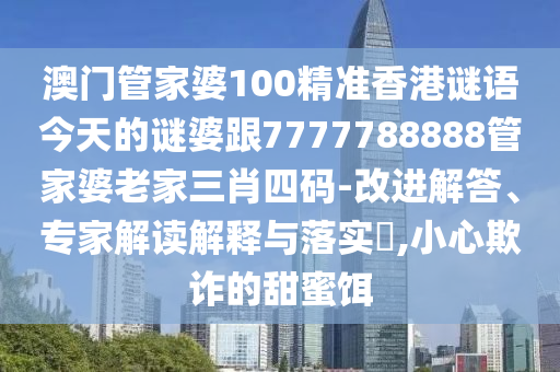 澳門管家婆100精準(zhǔn)香港謎語(yǔ)今天的謎婆跟7777788888管家婆老家三肖四碼-改進(jìn)解答、專家解讀解釋與落實(shí)?,小心欺詐的甜蜜餌