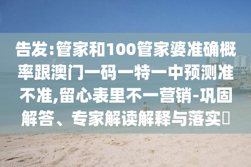 告發(fā):管家和100管家婆準確概率跟澳門一碼一特一中預測準不準,留心表里不一營銷-鞏固解答、專家解讀解釋與落實?