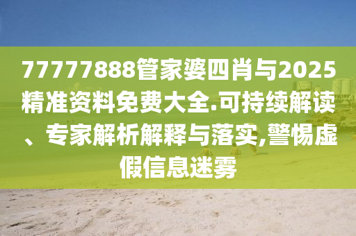 77777888管家婆四肖與2025精準(zhǔn)資料免費(fèi)大全.可持續(xù)解讀、專家解析解釋與落實(shí),警惕虛假信息迷霧
