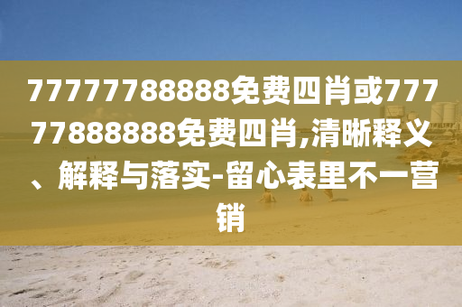 77777788888免費(fèi)四肖或77777888888免費(fèi)四肖,清晰釋義、解釋與落實(shí)-留心表里不一營(yíng)銷(xiāo)