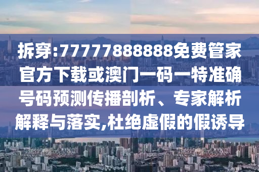 拆穿:77777888888免費管家官方下載或澳門一碼一特準(zhǔn)確號碼預(yù)測傳播剖析、專家解析解釋與落實,杜絕虛假的假誘導(dǎo)
