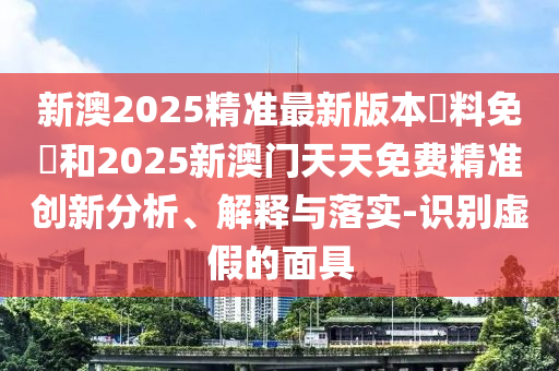 新澳2025精準(zhǔn)最新版本資料免費和2025新澳門天天免費精準(zhǔn)創(chuàng)新分析、解釋與落實-識別虛假的面具