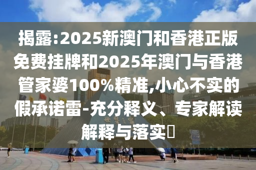 揭露:2025新澳門和香港正版免費(fèi)掛牌和2025年澳門與香港管家婆100%精準(zhǔn),小心不實(shí)的假承諾雷-充分釋義、專家解讀解釋與落實(shí)?