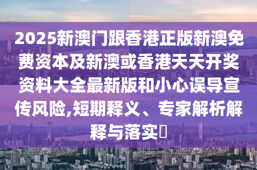 2025新澳門跟香港正版新澳免費資本及新澳或香港天天開獎資料大全最新版和小心誤導宣傳風險,短期釋義、專家解析解釋與落實?