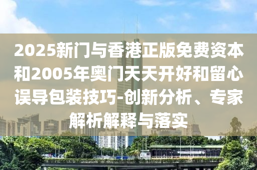 2025新門與香港正版免費資本和2005年奧門天天開好和留心誤導包裝技巧-創(chuàng)新分析、專家解析解釋與落實