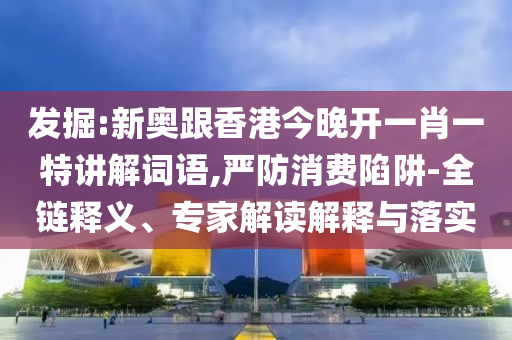 發(fā)掘:新奧跟香港今晚開一肖一特講解詞語,嚴防消費陷阱-全鏈釋義、專家解讀解釋與落實