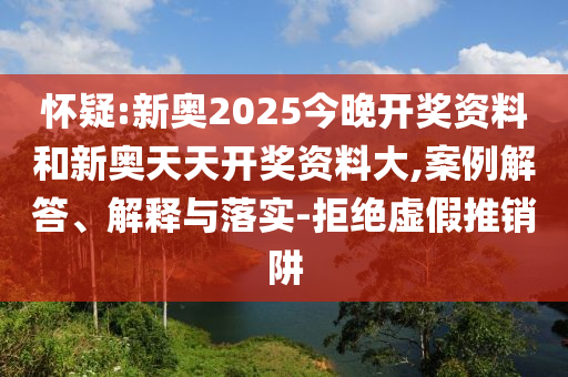 懷疑:新奧2025今晚開獎資料和新奧天天開獎資料大,案例解答、解釋與落實(shí)-拒絕虛假推銷阱