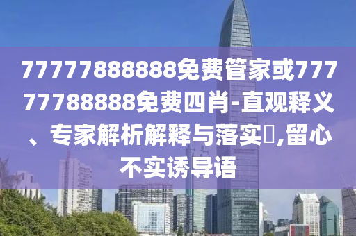 77777888888免費管家或77777788888免費四肖-直觀釋義、專家解析解釋與落實?,留心不實誘導(dǎo)語