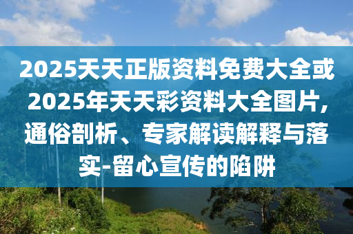 2025天天正版資料免費(fèi)大全或2025年天天彩資料大全圖片,通俗剖析、專家解讀解釋與落實(shí)-留心宣傳的陷阱