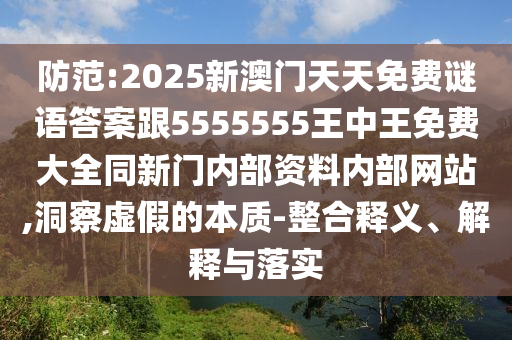 防范:2025新澳門(mén)天天免費(fèi)謎語(yǔ)答案跟5555555王中王免費(fèi)大全同新門(mén)內(nèi)部資料內(nèi)部網(wǎng)站,洞察虛假的本質(zhì)-整合釋義、解釋與落實(shí)
