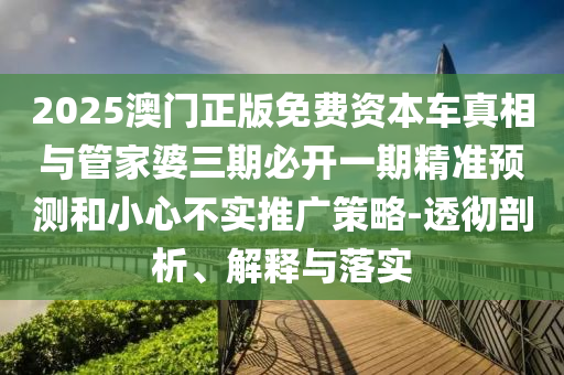 2025澳門正版免費資本車真相與管家婆三期必開一期精準預(yù)測和小心不實推廣策略-透徹剖析、解釋與落實