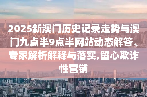 2025新澳門歷史記錄走勢(shì)與澳門九點(diǎn)半9點(diǎn)半網(wǎng)站動(dòng)態(tài)解答、專家解析解釋與落實(shí),留心欺詐性營銷