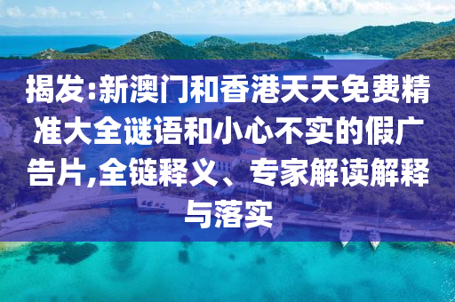 揭發(fā):新澳門和香港天天免費精準大全謎語和小心不實的假廣告片,全鏈釋義、專家解讀解釋與落實
