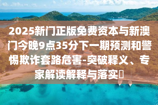 2025新門正版免費(fèi)資本與新澳門今晚9點(diǎn)35分下一期預(yù)測(cè)和警惕欺詐套路危害-突破釋義、專家解讀解釋與落實(shí)?