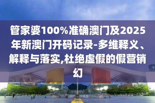 管家婆100%準(zhǔn)確澳門及2025年新澳門開碼記錄-多維釋義、解釋與落實(shí),杜絕虛假的假營(yíng)銷幻