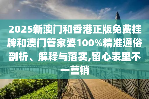 2025新澳門和香港正版免費(fèi)掛牌和澳門管家婆100%精準(zhǔn)通俗剖析、解釋與落實(shí),留心表里不一營(yíng)銷