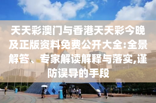 天天彩澳門與香港天天彩今晚及正版資料免費(fèi)公開(kāi)大全:全景解答、專家解讀解釋與落實(shí),謹(jǐn)防誤導(dǎo)的手段