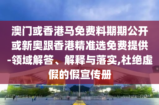 澳門或香港馬免費(fèi)料期期公開(kāi)或新奧跟香港精準(zhǔn)選免費(fèi)提供-領(lǐng)域解答、解釋與落實(shí),杜絕虛假的假宣傳冊(cè)