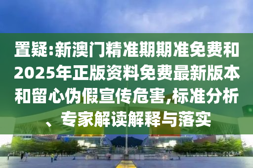 置疑:新澳門精準(zhǔn)期期準(zhǔn)免費(fèi)和2025年正版資料免費(fèi)最新版本和留心偽假宣傳危害,標(biāo)準(zhǔn)分析、專家解讀解釋與落實(shí)