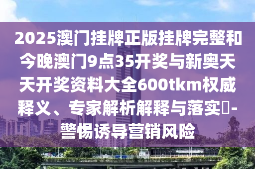 2025澳門掛牌正版掛牌完整和今晚澳門9點(diǎn)35開獎(jiǎng)與新奧天天開獎(jiǎng)資料大全600tkm權(quán)威釋義、專家解析解釋與落實(shí)?-警惕誘導(dǎo)營銷風(fēng)險(xiǎn)