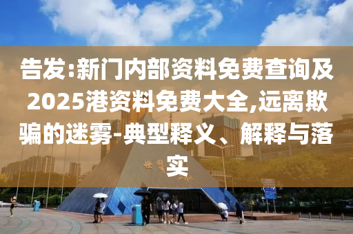 告發(fā):新門內(nèi)部資料免費(fèi)查詢及2025港資料免費(fèi)大全,遠(yuǎn)離欺騙的迷霧-典型釋義、解釋與落實(shí)