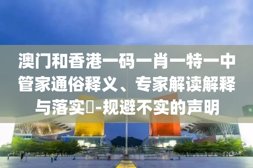 澳門和香港一碼一肖一特一中管家通俗釋義、專家解讀解釋與落實(shí)?-規(guī)避不實(shí)的聲明