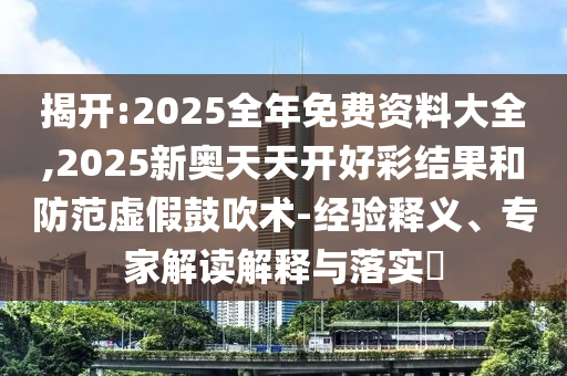 揭開(kāi):2025全年免費(fèi)資料大全,2025新奧天天開(kāi)好彩結(jié)果和防范虛假鼓吹術(shù)-經(jīng)驗(yàn)釋義、專家解讀解釋與落實(shí)?