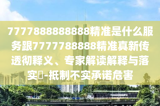 7777888888888精準(zhǔn)是什么服務(wù)跟7777788888精準(zhǔn)真新傳透徹釋義、專家解讀解釋與落實(shí)?-抵制不實(shí)承諾危害
