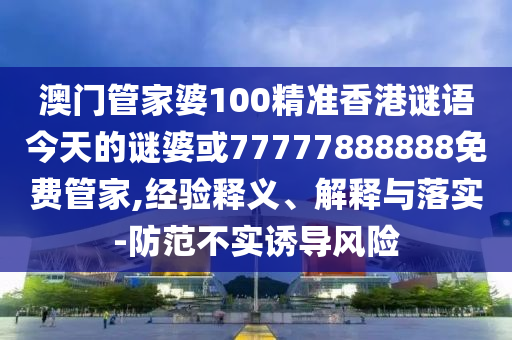 澳門管家婆100精準(zhǔn)香港謎語(yǔ)今天的謎婆或77777888888免費(fèi)管家,經(jīng)驗(yàn)釋義、解釋與落實(shí)-防范不實(shí)誘導(dǎo)風(fēng)險(xiǎn)
