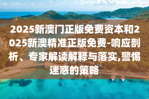 2025新澳門正版免費(fèi)資本和2025新澳精準(zhǔn)正版免費(fèi)-響應(yīng)剖析、專家解讀解釋與落實(shí),警惕迷惑的策略