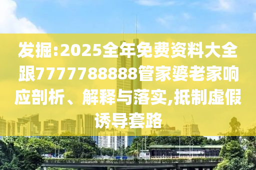 發(fā)掘:2025全年免費(fèi)資料大全跟7777788888管家婆老家響應(yīng)剖析、解釋與落實(shí),抵制虛假誘導(dǎo)套路