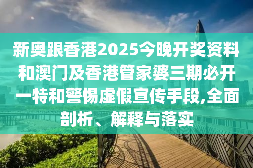 新奧跟香港2025今晚開獎資料和澳門及香港管家婆三期必開一特和警惕虛假宣傳手段,全面剖析、解釋與落實