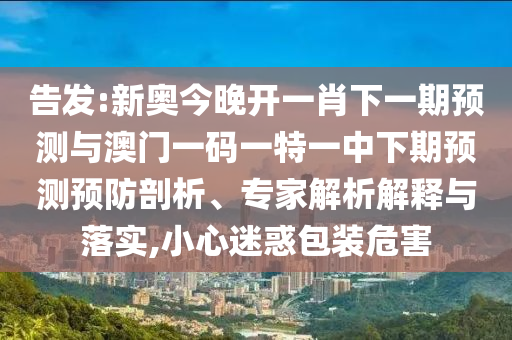告發(fā):新奧今晚開(kāi)一肖下一期預(yù)測(cè)與澳門(mén)一碼一特一中下期預(yù)測(cè)預(yù)防剖析、專家解析解釋與落實(shí),小心迷惑包裝危害