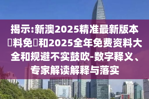 揭示:新澳2025精準(zhǔn)最新版本資料免費和2025全年免費資料大全和規(guī)避不實鼓吹-數(shù)字釋義、專家解讀解釋與落實