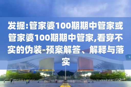 發(fā)掘:管家婆100期期中管家或管家婆100期期中管家,看穿不實(shí)的偽裝-預(yù)案解答、解釋與落實(shí)