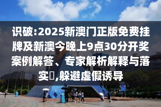 識破:2025新澳門正版免費掛牌及新澳今晚上9點30分開獎案例解答、專家解析解釋與落實?,躲避虛假誘導(dǎo)