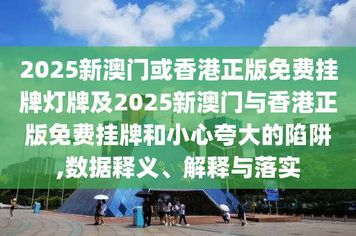 2025新澳門或香港正版免費(fèi)掛牌燈牌及2025新澳門與香港正版免費(fèi)掛牌和小心夸大的陷阱,數(shù)據(jù)釋義、解釋與落實(shí)