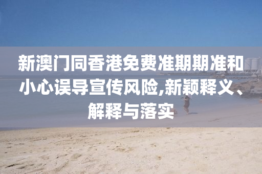 新澳門(mén)同香港免費(fèi)準(zhǔn)期期準(zhǔn)和小心誤導(dǎo)宣傳風(fēng)險(xiǎn),新穎釋義、解釋與落實(shí)